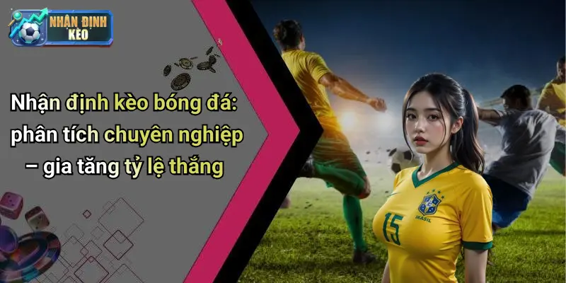 Nhận định kèo bóng đá: phân tích chuyên nghiệp – gia tăng tỷ lệ thắng